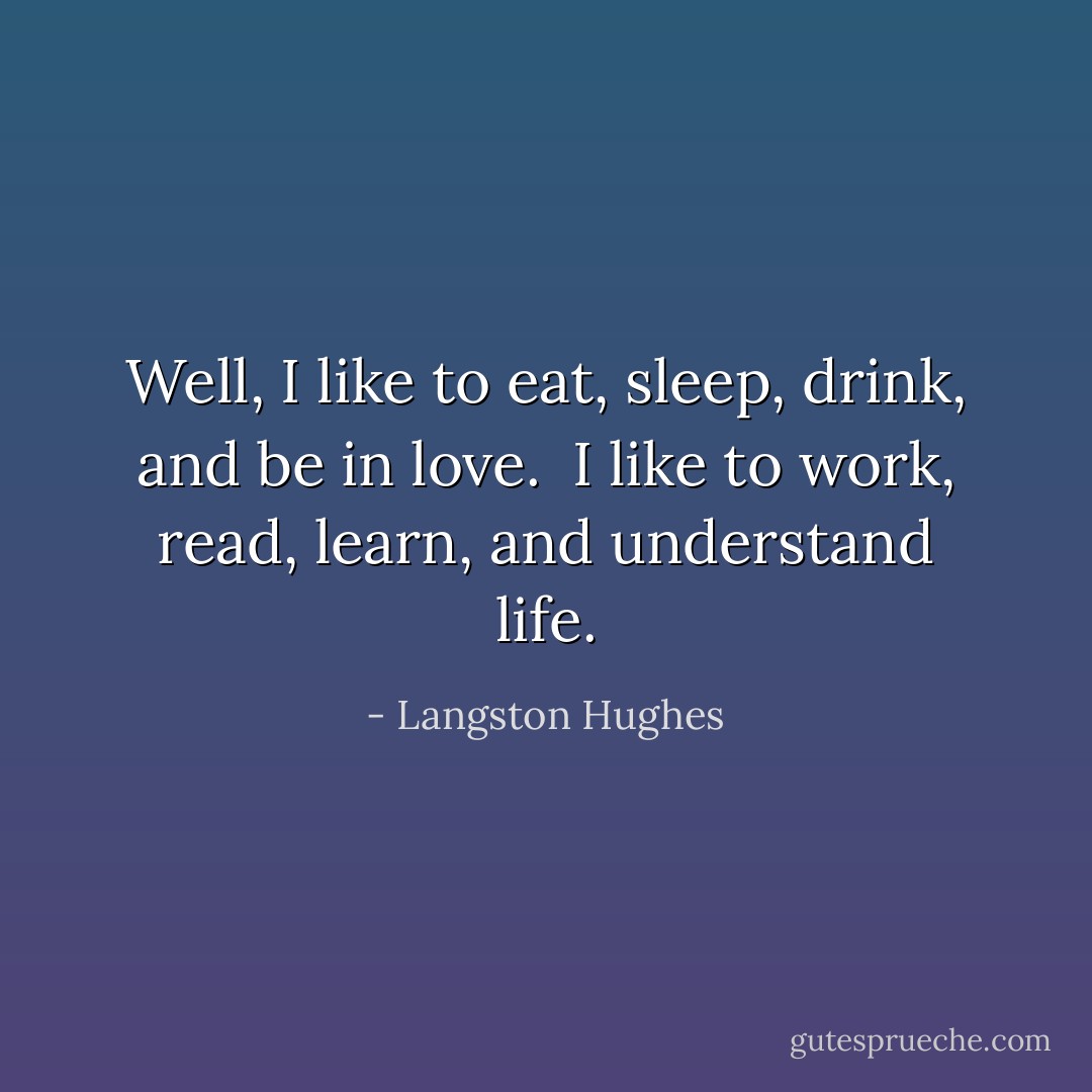 Well, I like to eat, sleep, drink, and be in love.<br /><br />I like to work, read, learn, and understand life. - Langston Hughes