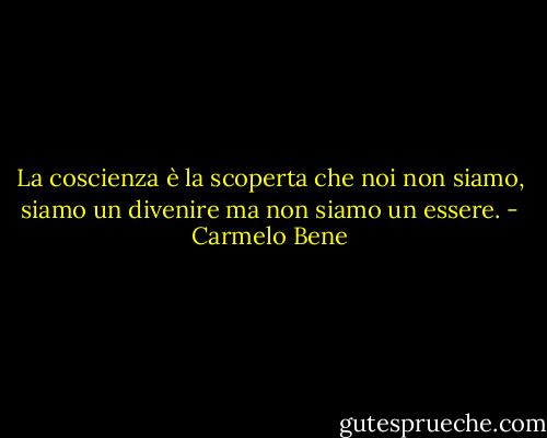 La coscienza è la scoperta che noi non siamo, siamo un divenire ma non siamo un essere. - Carmelo Bene