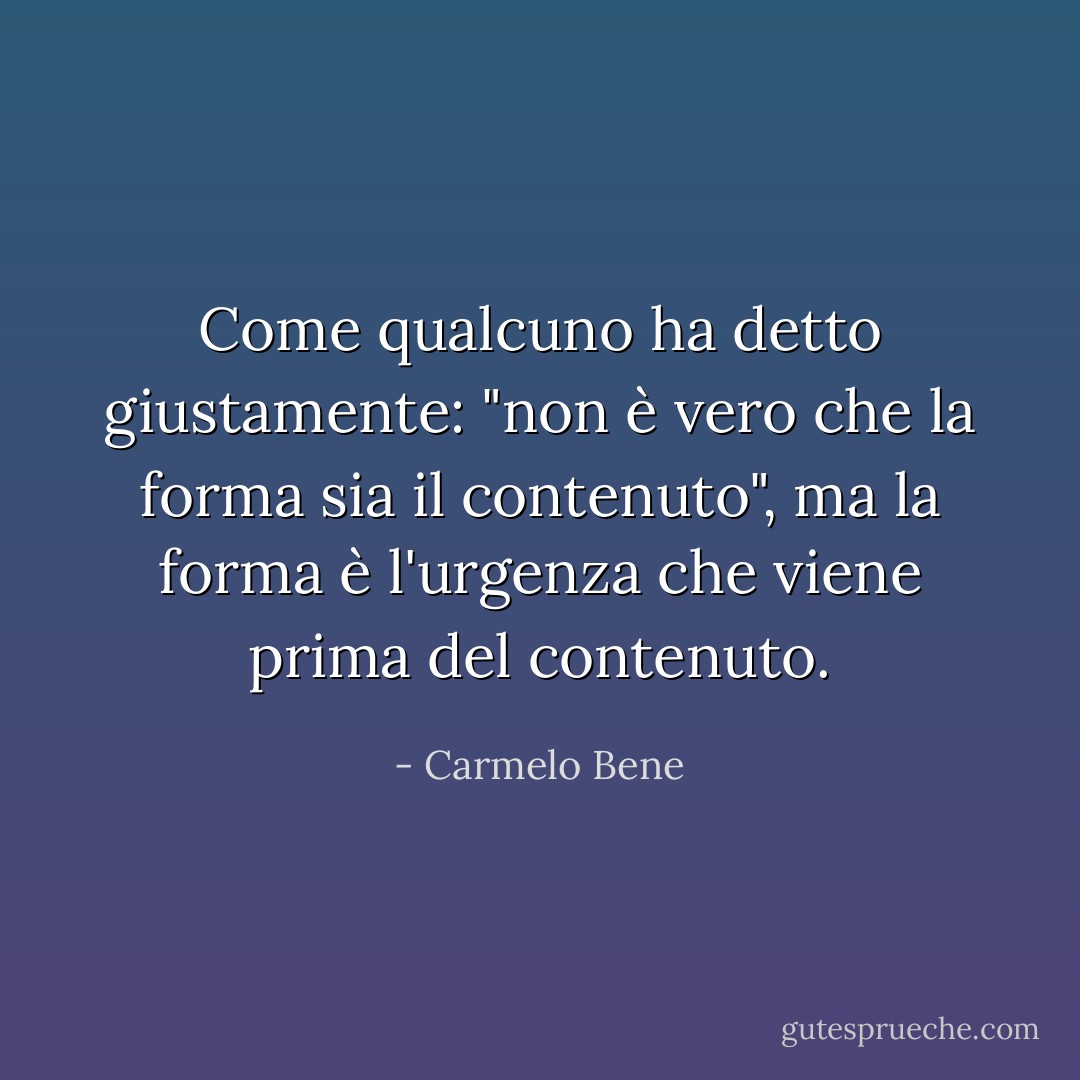 Come qualcuno ha detto giustamente: "non è vero che la forma sia il contenuto", ma la forma è l'urgenza che viene prima del contenuto. - Carmelo Bene