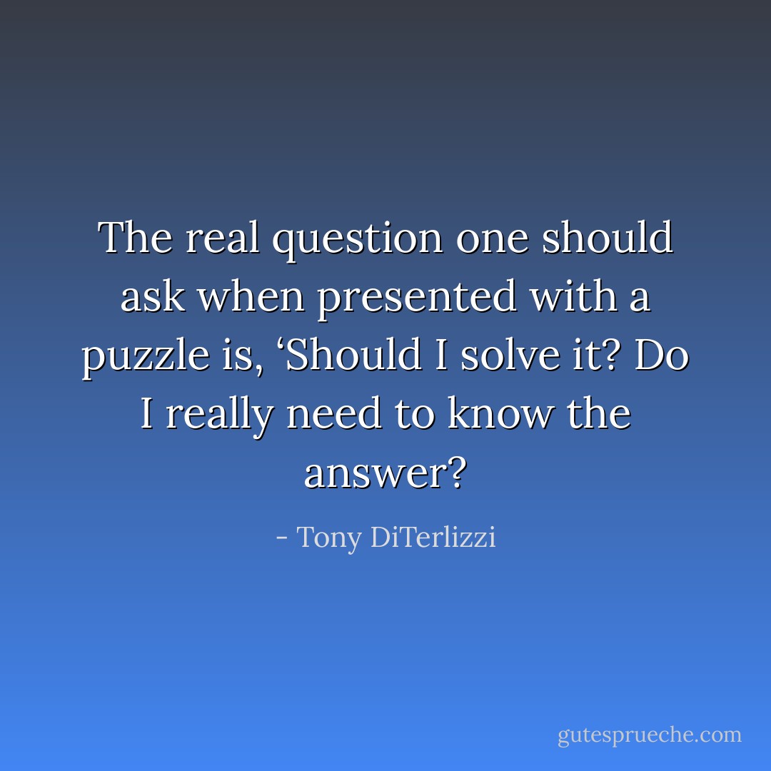 The real question one should ask when presented with a puzzle is, ‘Should I solve it? Do I really need to know the answer? - Tony DiTerlizzi