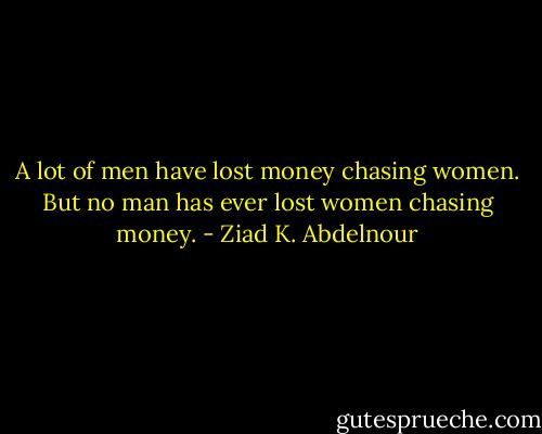 A lot of men have lost money chasing women. But no man has ever lost women chasing money. - Ziad K. Abdelnour