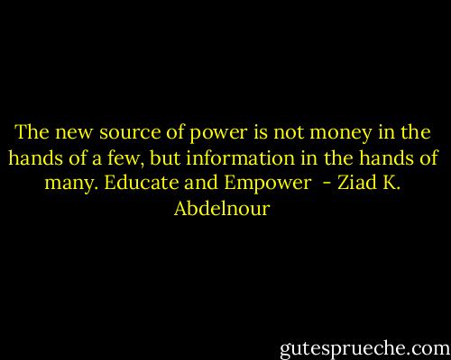 The new source of power is not money in the hands of a few, but information in the hands of many. Educate and Empower  - Ziad K. Abdelnour