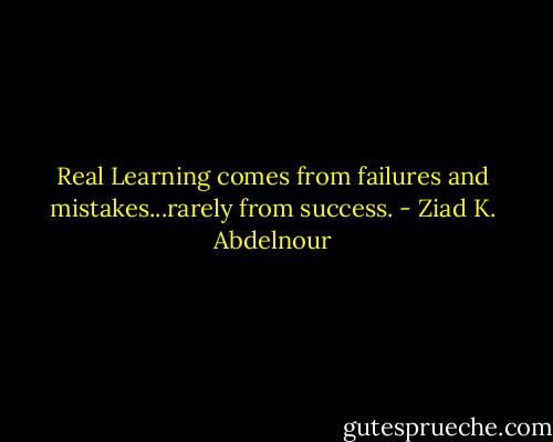 Real Learning comes from failures and mistakes...rarely from success. - Ziad K. Abdelnour