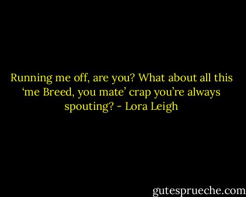 Running me off, are you? What about all this ‘me Breed, you mate’ crap you’re always spouting? - Lora Leigh