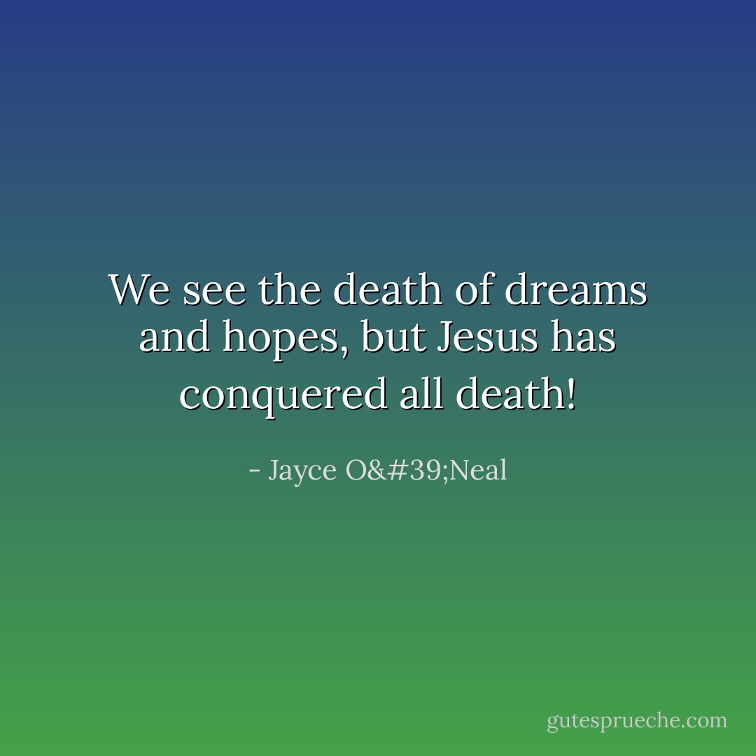 We see the death of dreams and hopes, but Jesus has conquered all death! - Jayce O'Neal