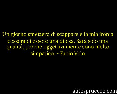 Un giorno smetterò di scappare e la mia ironia cesserà di essere una difesa. Sarà solo una qualità, perché oggettivamente sono molto simpatico. - Fabio Volo