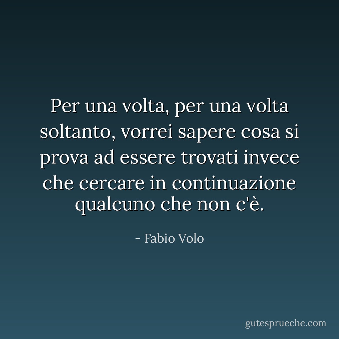 Per una volta, per una volta soltanto, vorrei sapere cosa si prova ad essere trovati invece che cercare in continuazione qualcuno che non c'è. - Fabio Volo