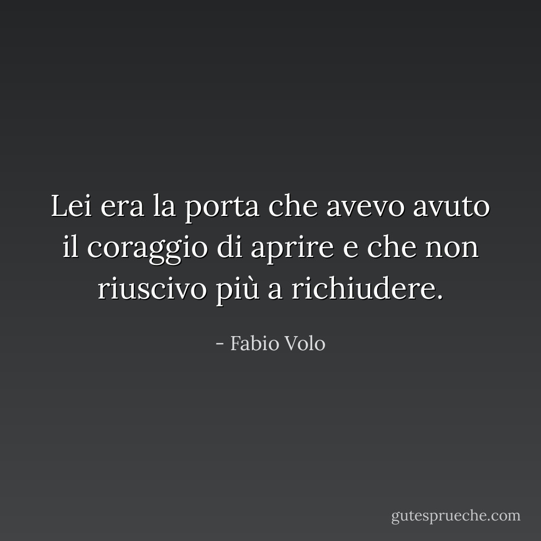 Lei era la porta che avevo avuto il coraggio di aprire e che non riuscivo più a richiudere. - Fabio Volo