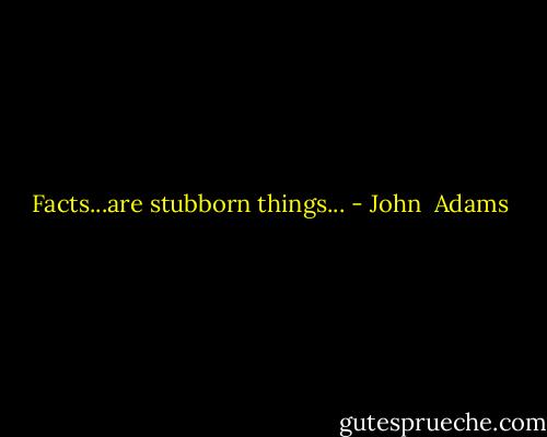 Facts...are stubborn things... - John  Adams