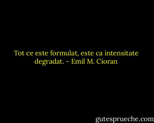 Tot ce este formulat, este ca intensitate degradat. - Emil M. Cioran