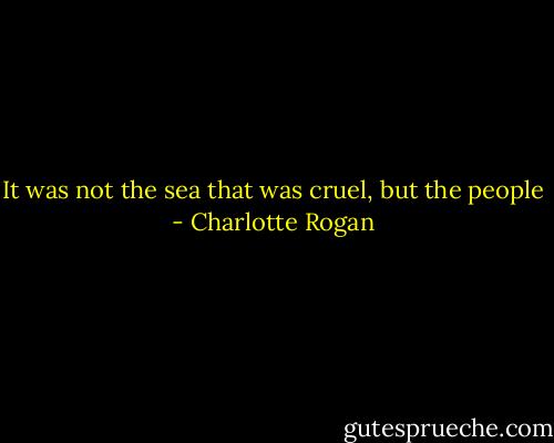 It was not the sea that was cruel, but the people - Charlotte Rogan
