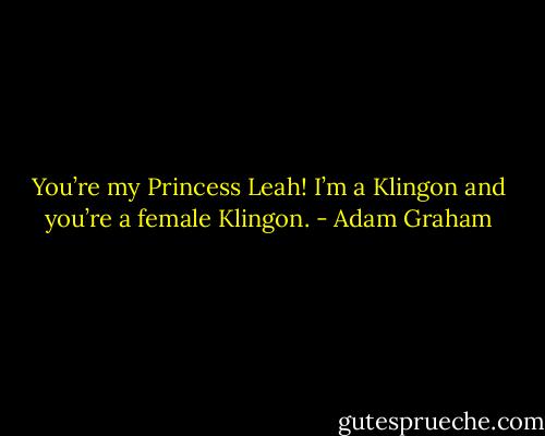You’re my Princess Leah! I’m a Klingon and you’re a female Klingon. - Adam Graham