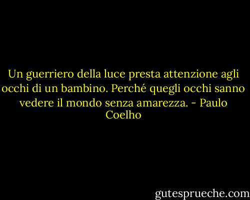 Un guerriero della luce presta attenzione agli occhi di un bambino. Perché quegli occhi sanno vedere il mondo senza amarezza. - Paulo Coelho