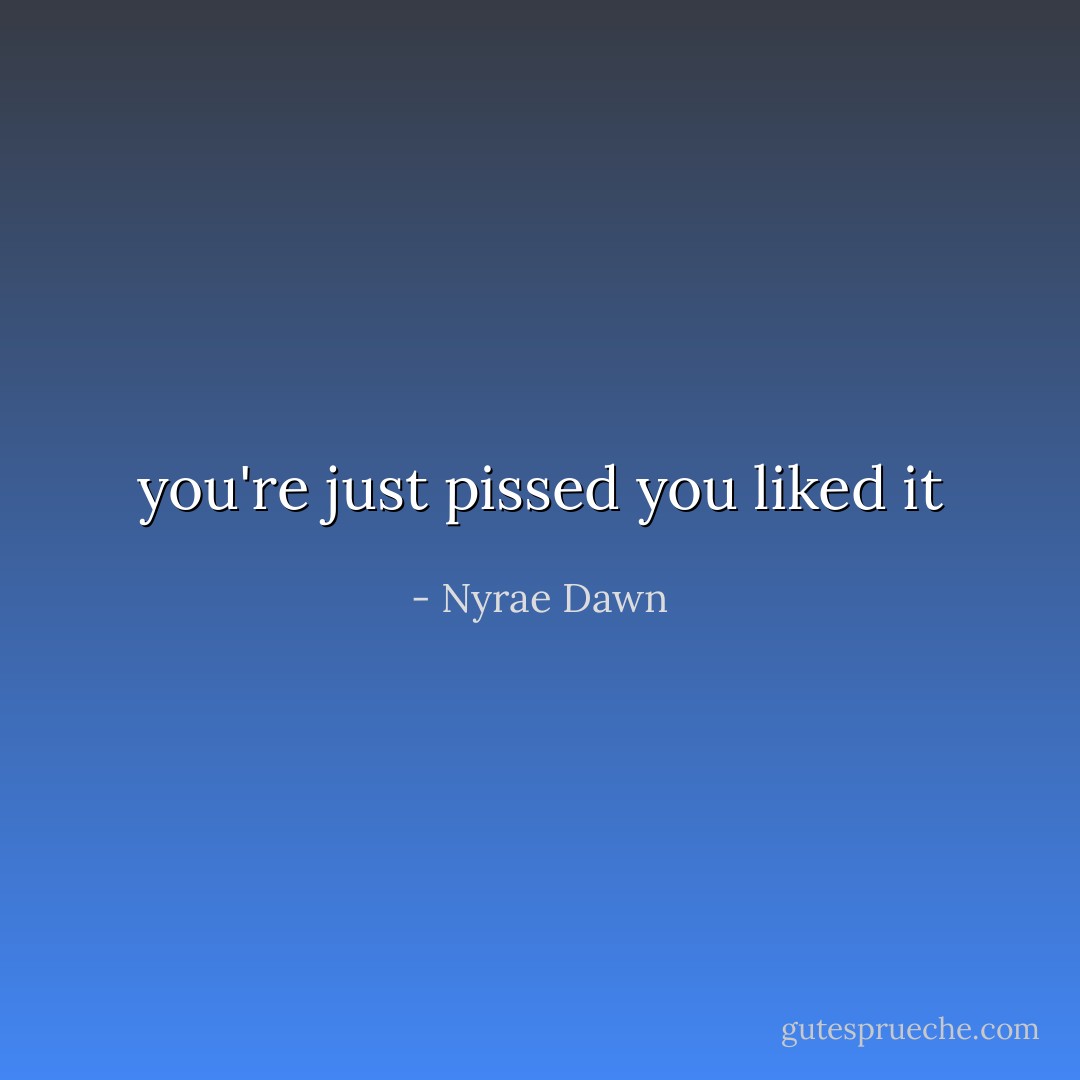 you're just pissed you liked it - Nyrae Dawn