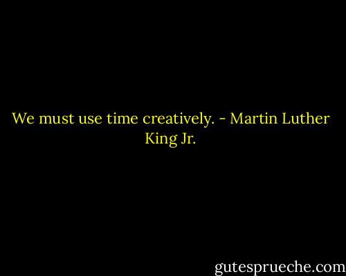 We must use time creatively. - Martin Luther King Jr.