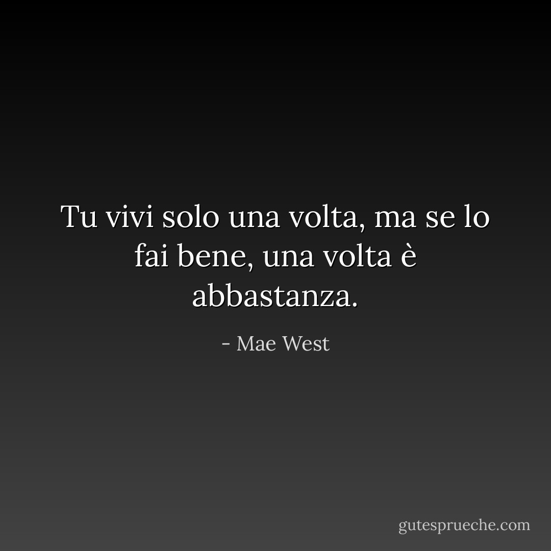 Tu vivi solo una volta, ma se lo fai bene, una volta è abbastanza. - Mae West