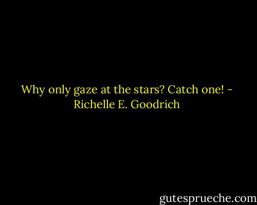 Why only gaze at the stars? Catch one! - Richelle E. Goodrich