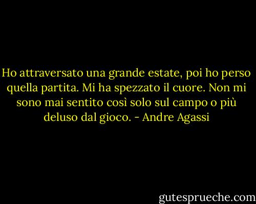 Ho attraversato una grande estate, poi ho perso quella partita. Mi ha spezzato il cuore. Non mi sono mai sentito così solo sul campo o più deluso dal gioco. - Andre Agassi