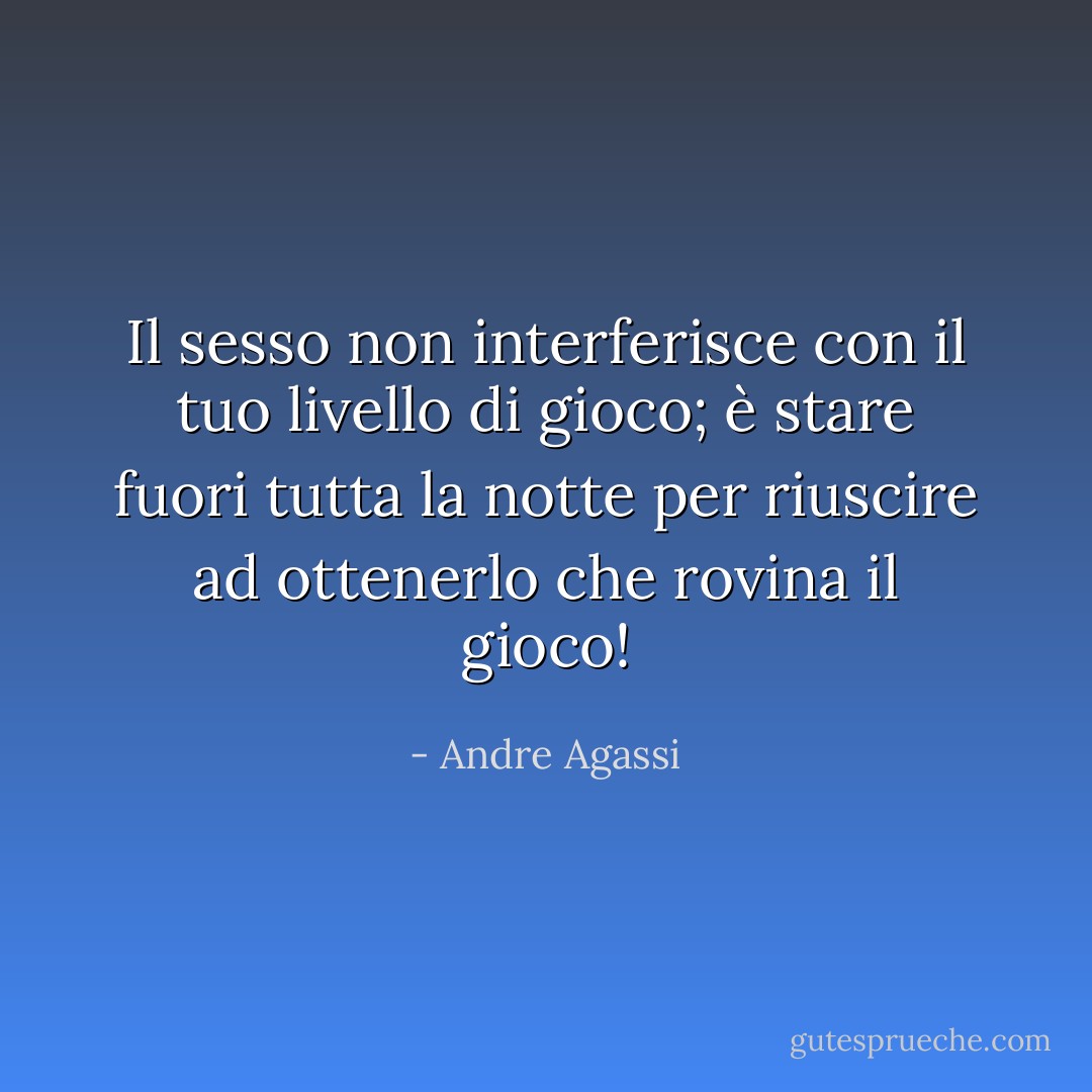 Il sesso non interferisce con il tuo livello di gioco; è stare fuori tutta la notte per riuscire ad ottenerlo che rovina il gioco! - Andre Agassi