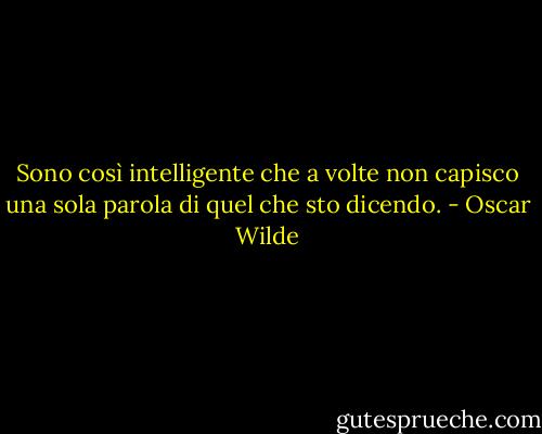 Sono così intelligente che a volte non capisco una sola parola di quel che sto dicendo. - Oscar Wilde