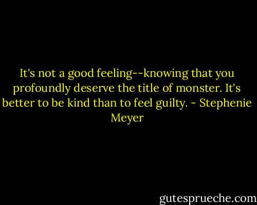 It's not a good feeling--knowing that you profoundly deserve the title of monster. It's better to be kind than to feel guilty. - Stephenie Meyer