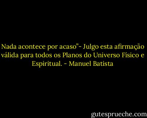 Nada acontece por acaso”- Julgo esta afirmação válida para todos os Planos do Universo Físico e Espiritual. - Manuel Batista