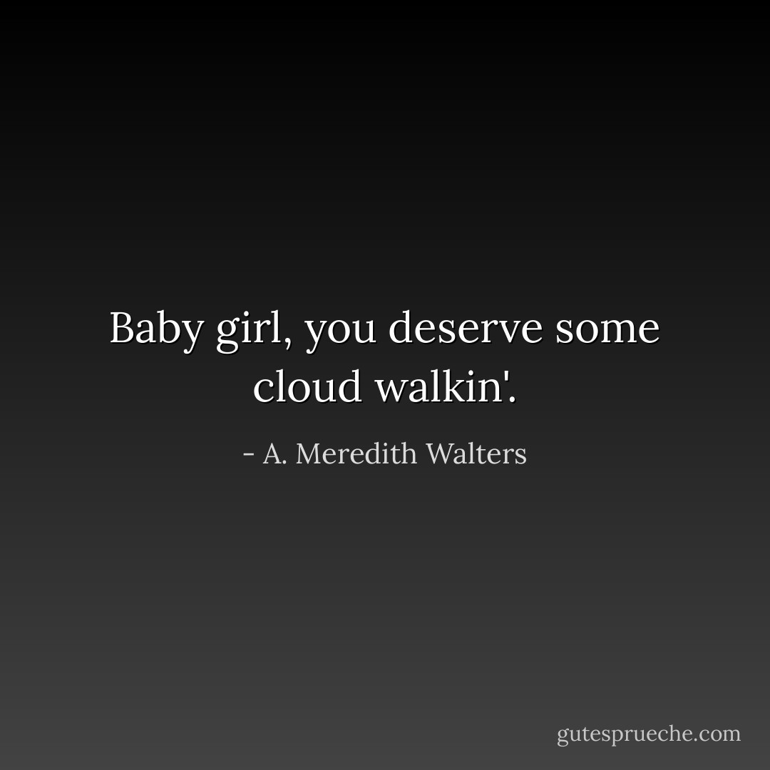 Baby girl, you deserve some cloud walkin'. - A. Meredith Walters