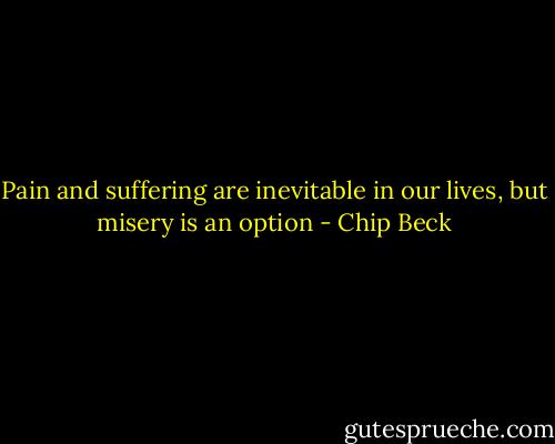 Pain and suffering are inevitable in our lives, but misery is an option - Chip Beck