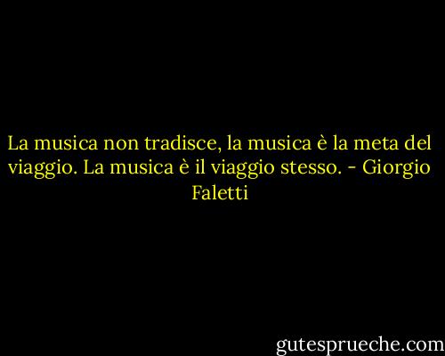 La musica non tradisce, la musica è la meta del viaggio. La musica è il viaggio stesso. - Giorgio Faletti