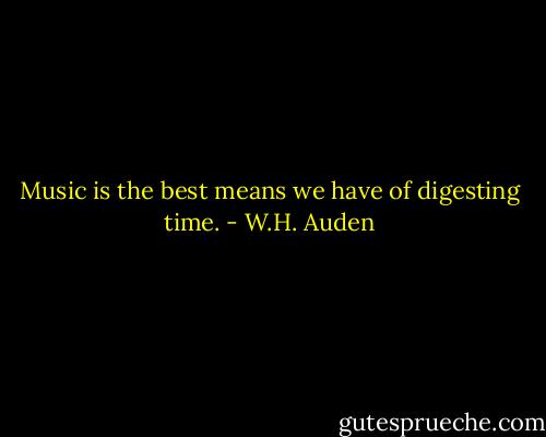 Music is the best means we have of digesting time. - W.H. Auden