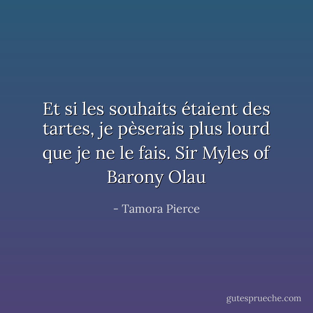 Et si les souhaits étaient des tartes, je pèserais plus lourd que je ne le fais.<br />Sir Myles of Barony Olau - Tamora Pierce