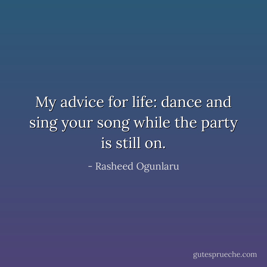 My advice for life: dance and sing your song while the party is still on. - Rasheed Ogunlaru