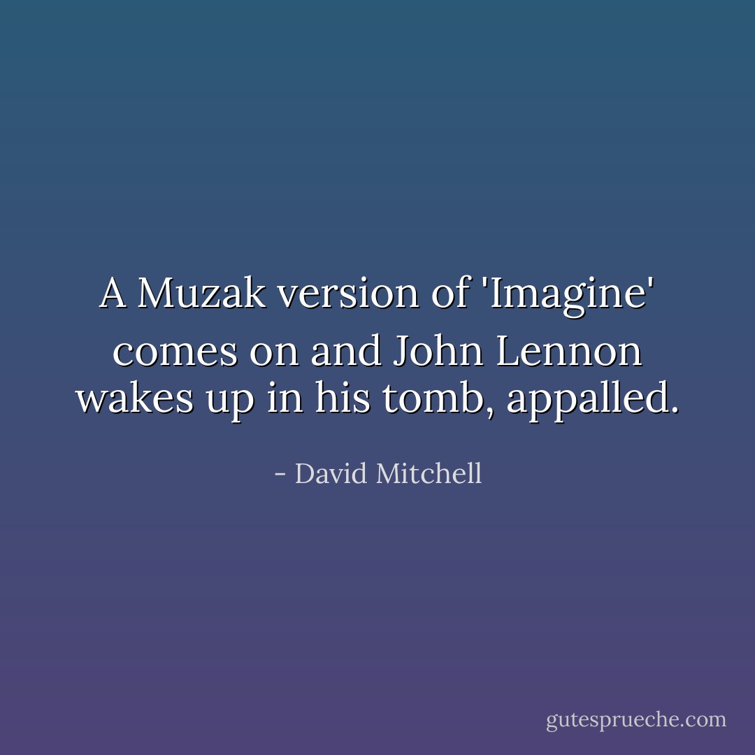 A Muzak version of 'Imagine' comes on and John Lennon wakes up in his tomb, appalled. - David Mitchell