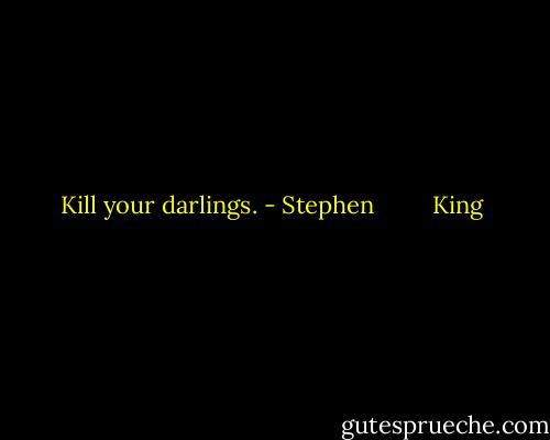 Kill your darlings. - Stephen         King