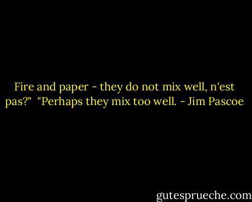 Fire and paper - they do not mix well, n'est pas?"<br /><br />"Perhaps they mix too well. - Jim Pascoe