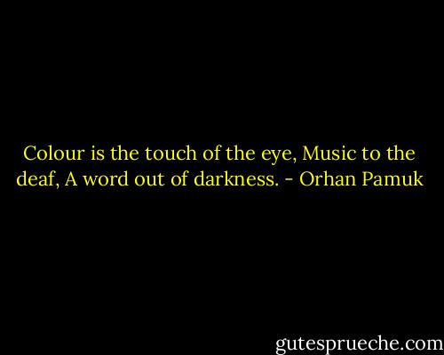 Colour is the touch of the eye,<br />Music to the deaf,<br />A word out of darkness. - Orhan Pamuk