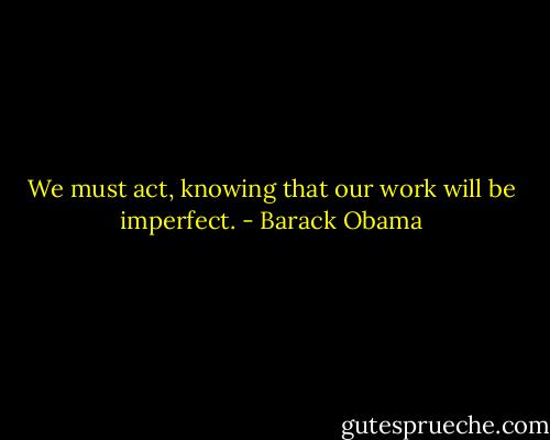We must act, knowing that our work will be imperfect. - Barack Obama