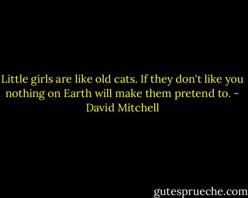 Little girls are like old cats. If they don't like you nothing on Earth will make them pretend to. - David Mitchell