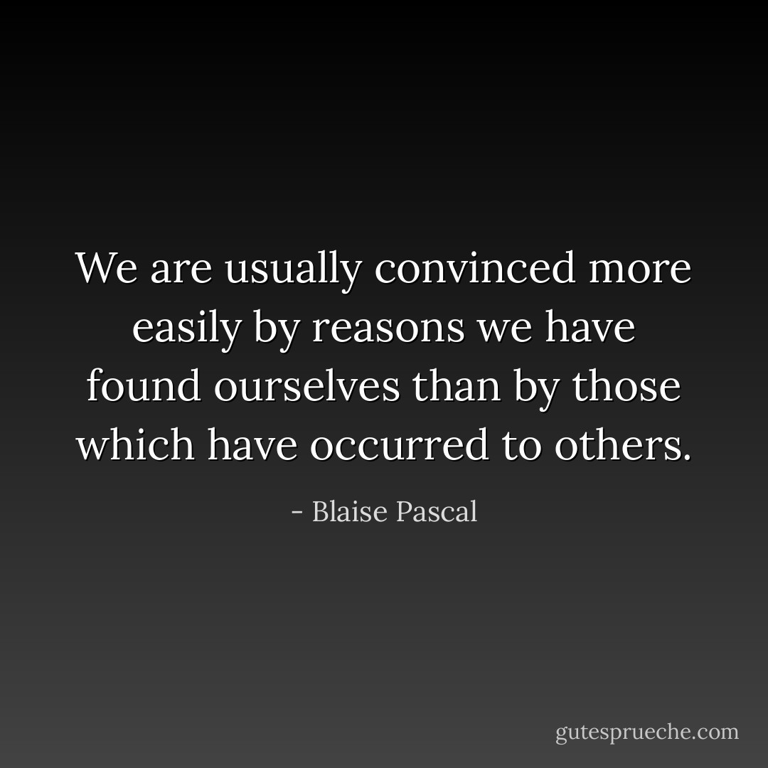We are usually convinced more easily by reasons we have found ourselves than by those which have occurred to others. - Blaise Pascal