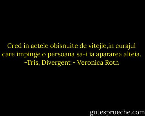 Cred in actele obisnuite de vitejie,in curajul care impinge o persoana sa-i ia apararea alteia. -Tris, Divergent - Veronica Roth