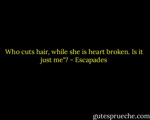 Who cuts hair, while she is heart broken. Is it just me"? - Escapades