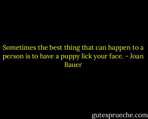 Sometimes the best thing that can happen to a person is to have a puppy lick your face. - Joan Bauer