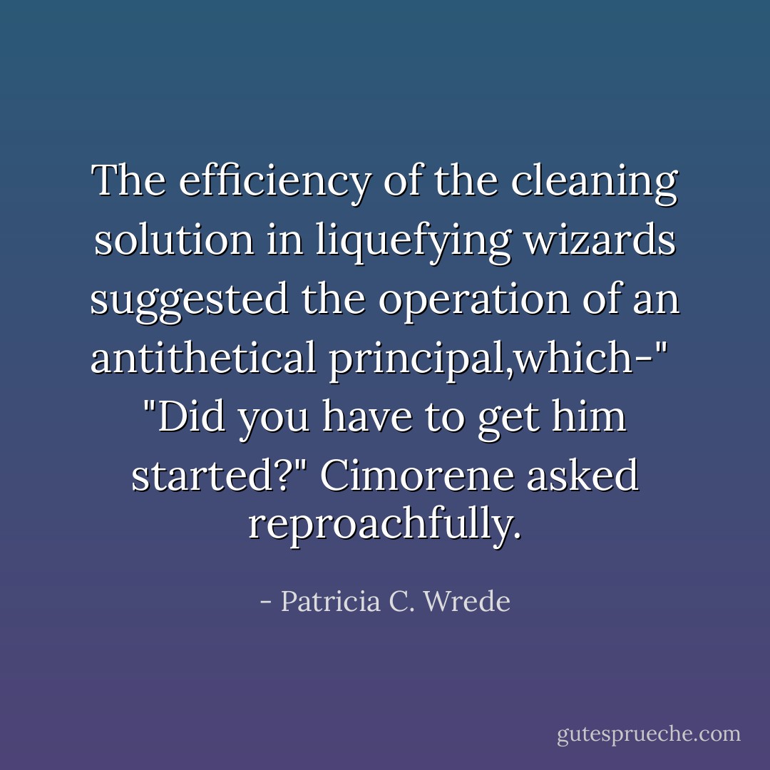 The efficiency of the cleaning solution in liquefying wizards suggested the operation of an antithetical principal,which-"<br /> "Did you have to get him started?" Cimorene asked reproachfully. - Patricia C. Wrede