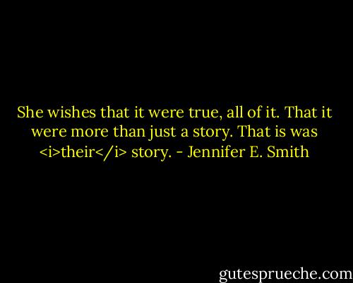 She wishes that it were true, all of it. That it were more than just a story. That is was <i>their</i> story. - Jennifer E. Smith