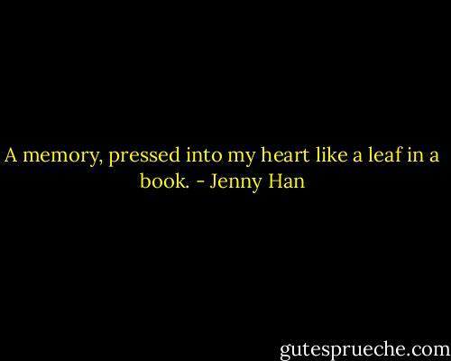A memory, pressed into my heart like a leaf in a book. - Jenny Han