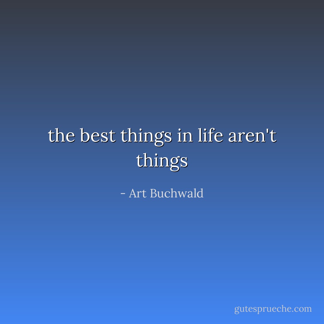 the best things in life aren't things - Art Buchwald