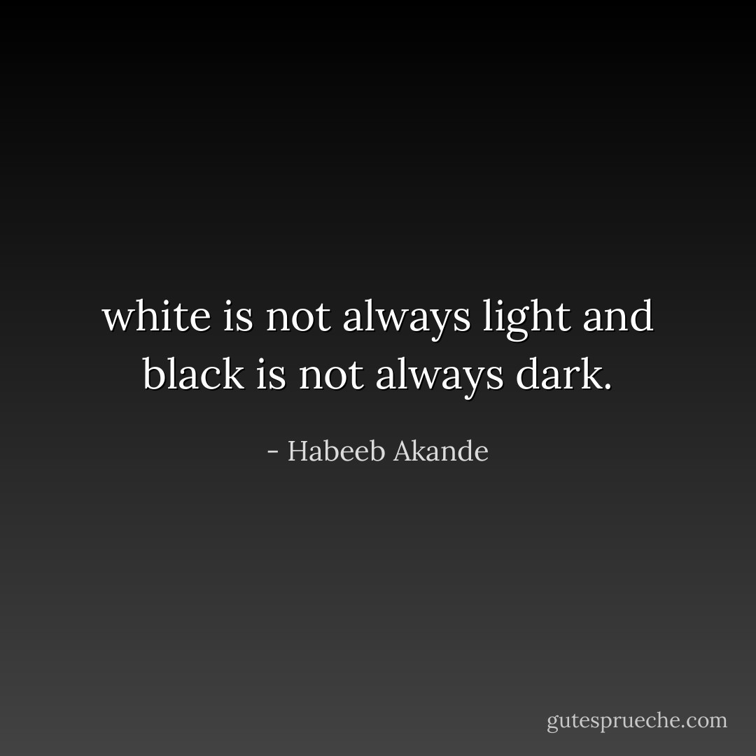 white is not always light and black is not always dark. - Habeeb Akande