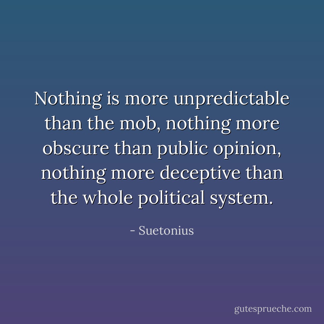 Nothing is more unpredictable than the mob, nothing more obscure than public opinion, nothing more deceptive than the whole political system. - Suetonius