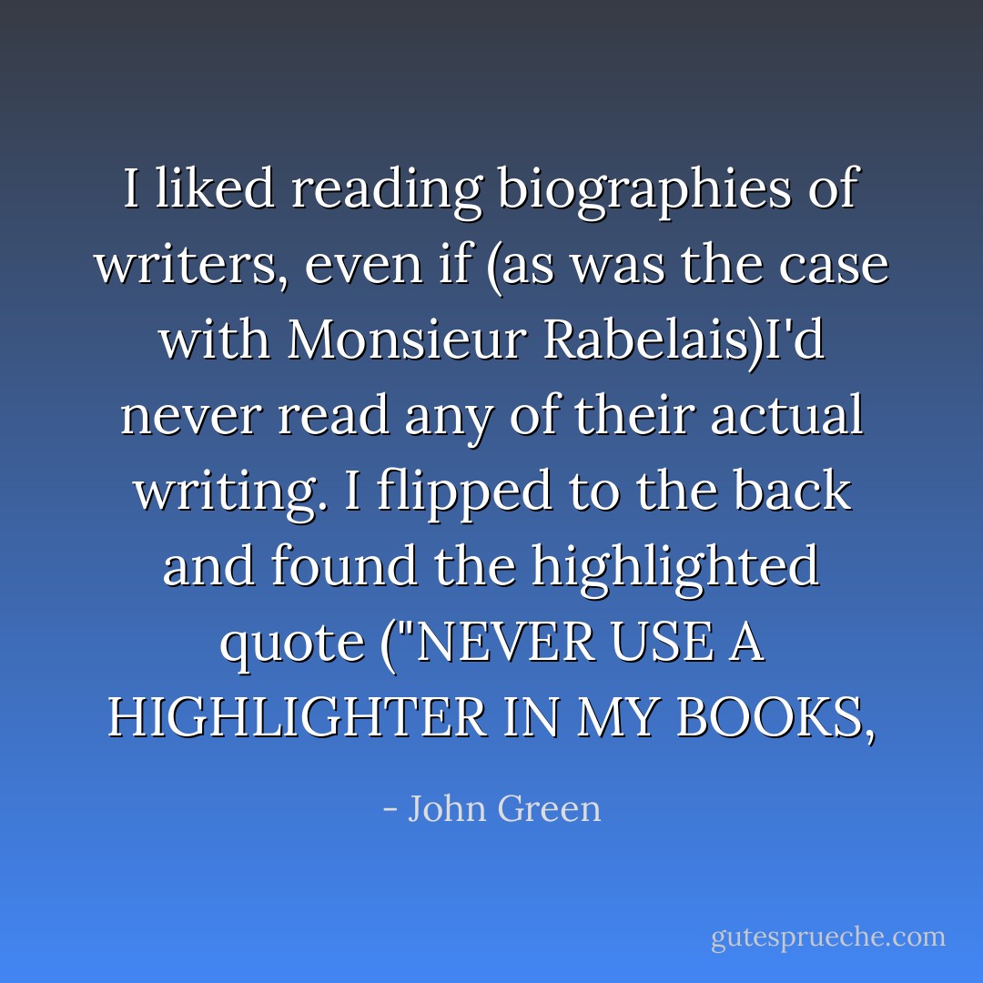 I liked reading biographies of writers, even if (as was the case with Monsieur Rabelais)I'd never read any of their actual writing. I flipped to the back and found the highlighted quote ("NEVER USE A HIGHLIGHTER IN MY BOOKS, - John Green
