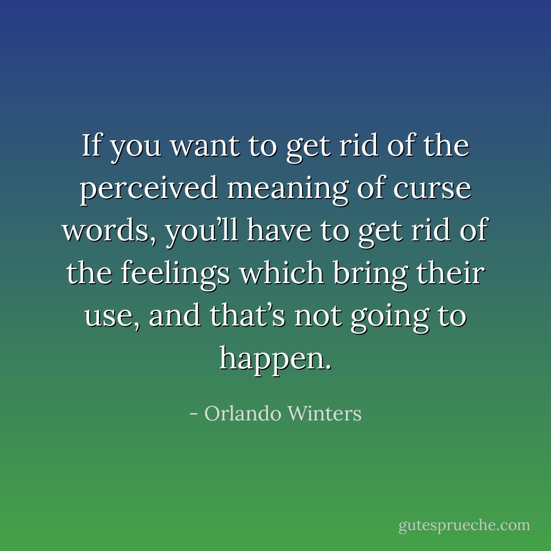 If you want to get rid of the perceived meaning of curse words, you’ll have to get rid of the feelings which bring their use, and that’s not going to happen. - Orlando Winters